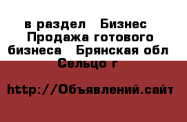  в раздел : Бизнес » Продажа готового бизнеса . Брянская обл.,Сельцо г.